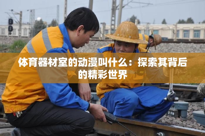 体育器材室的动漫叫什么：探索其背后的精彩世界