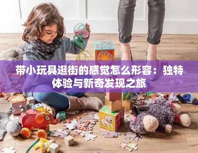 带小玩具逛街的感觉怎么形容：独特体验与新奇发现之旅