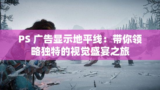 PS 广告显示地平线：带你领略独特的视觉盛宴之旅