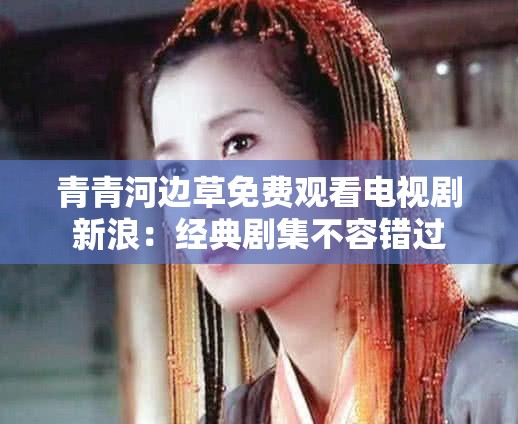 青青河边草免费观看电视剧新浪：经典剧集不容错过