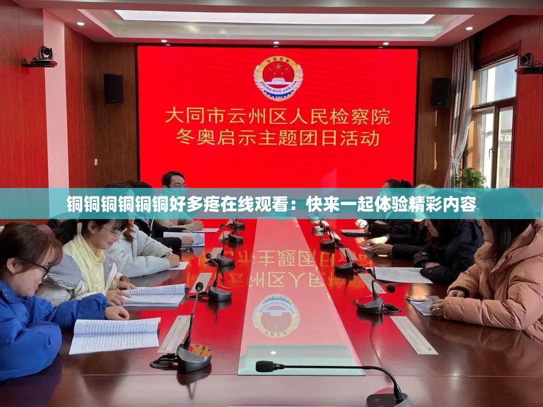 铜铜铜铜铜铜好多疼在线观看：快来一起体验精彩内容