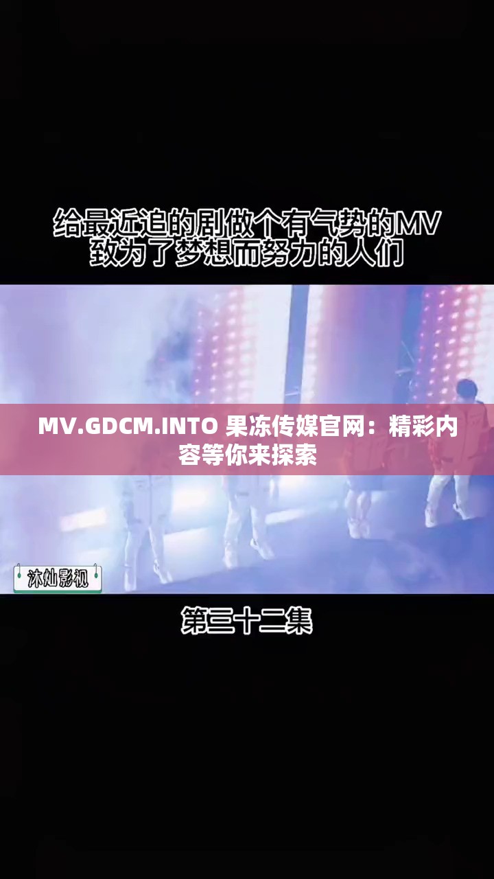 MV.GDCM.INTO 果冻传媒官网：精彩内容等你来探索
