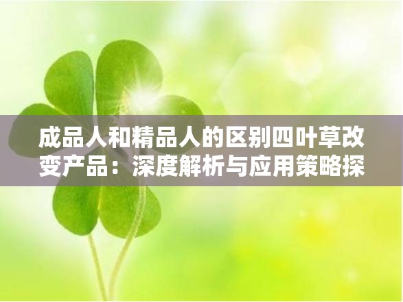 成品人和精品人的区别四叶草改变产品：深度解析与应用策略探讨