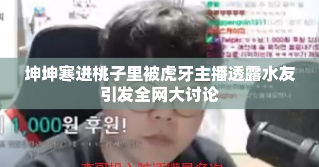坤坤寒进桃子里被虎牙主播透露水友引发全网大讨论