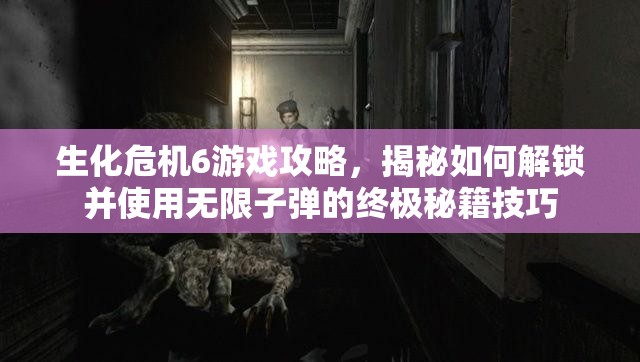 生化危机6游戏攻略，揭秘如何解锁并使用无限子弹的终极秘籍技巧