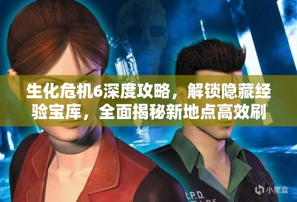生化危机6深度攻略，解锁隐藏经验宝库，全面揭秘新地点高效刷经验技巧