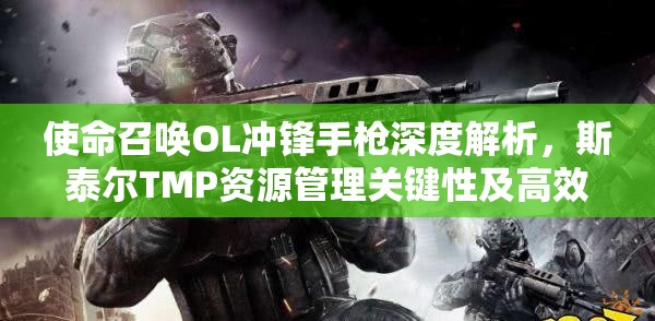 使命召唤OL冲锋手枪深度解析，斯泰尔TMP资源管理关键性及高效实战策略