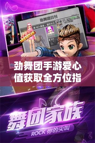劲舞团手游爱心值获取全方位指南，舞动爱心，畅享无限游戏乐趣与惊喜