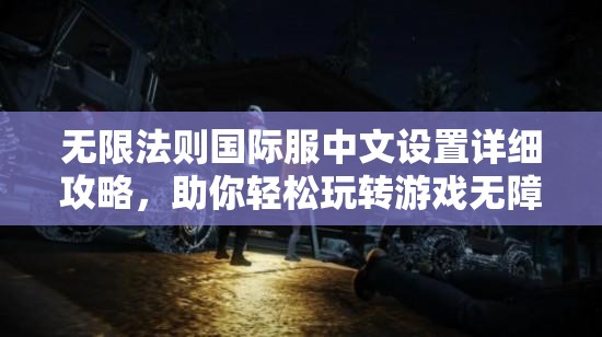 无限法则国际服中文设置详细攻略，助你轻松玩转游戏无障碍