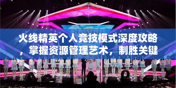 火线精英个人竞技模式深度攻略，掌握资源管理艺术，制胜关键解析