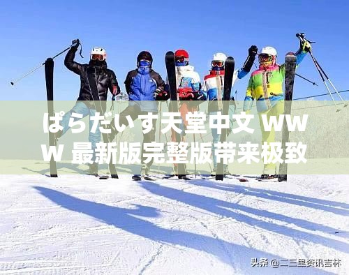 ぱらだいす天堂中文 WWW 最新版完整版带来极致视觉盛宴