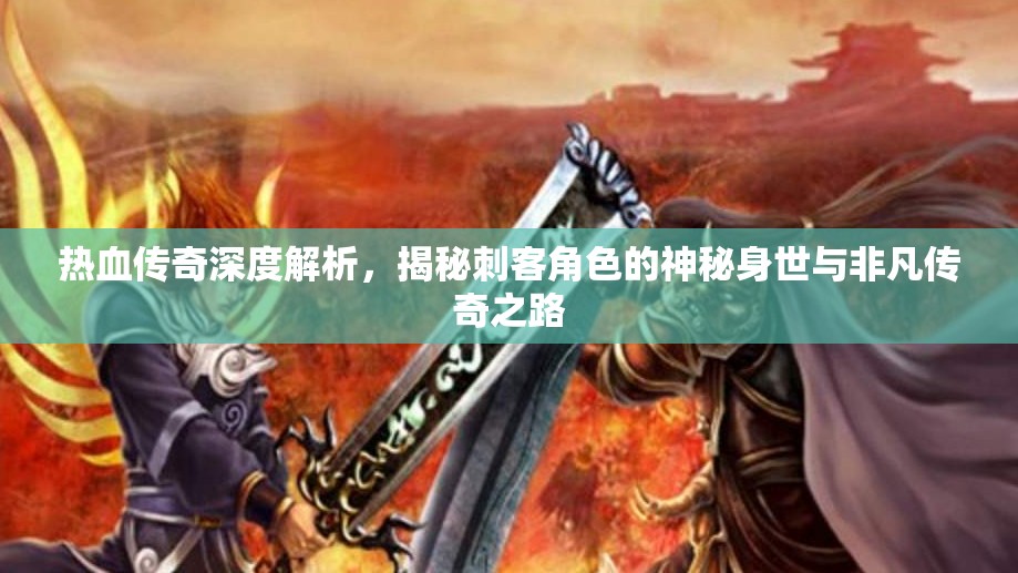 热血传奇深度解析，揭秘刺客角色的神秘身世与非凡传奇之路