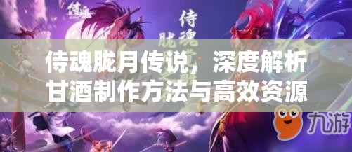 侍魂胧月传说，深度解析甘酒制作方法与高效资源管理艺术