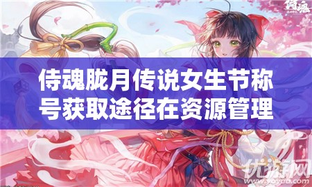侍魂胧月传说女生节称号获取途径在资源管理优化中的关键性及策略提升