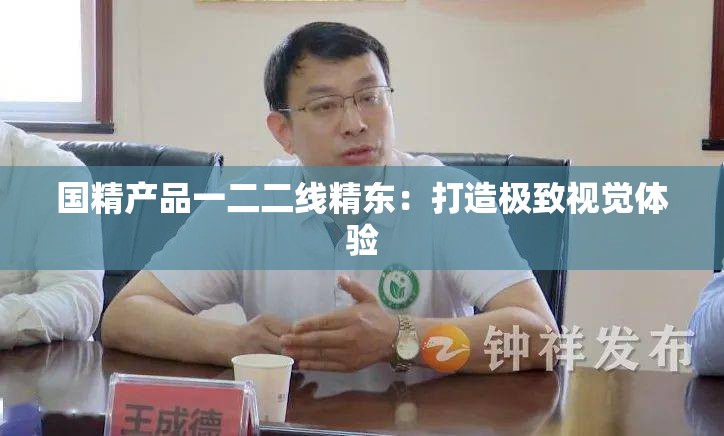 国精产品一二二线精东：打造极致视觉体验