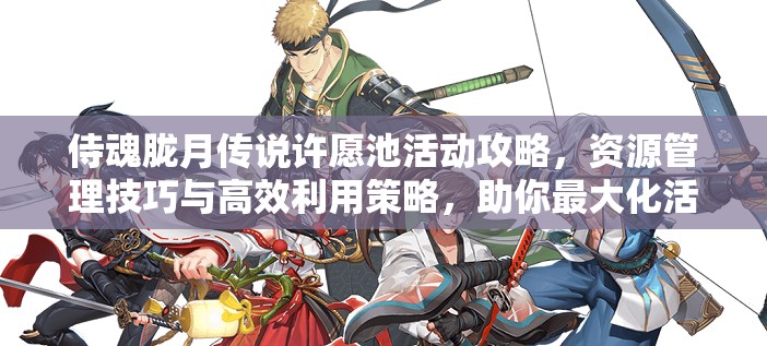 侍魂胧月传说许愿池活动攻略，资源管理技巧与高效利用策略，助你最大化活动价值