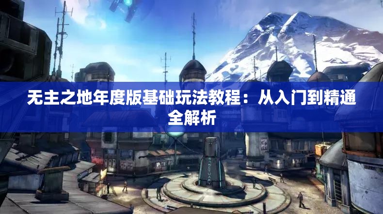 无主之地年度版基础玩法教程：从入门到精通全解析