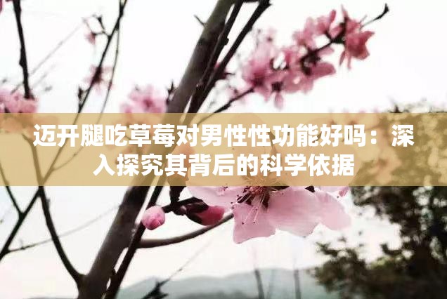 迈开腿吃草莓对男性性功能好吗：深入探究其背后的科学依据