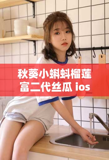 秋葵小蝌蚪榴莲富二代丝瓜 ios 版：成人之爱的激情之旅
