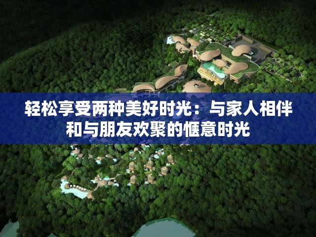 轻松享受两种美好时光：与家人相伴和与朋友欢聚的惬意时光