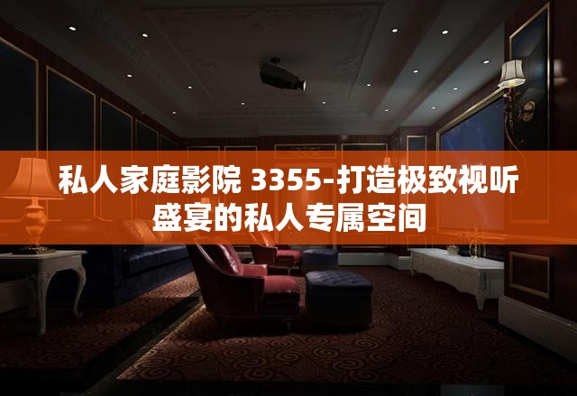 私人家庭影院 3355-打造极致视听盛宴的私人专属空间