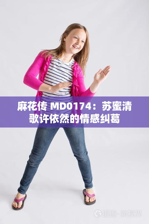 麻花传 MD0174：苏蜜清歌许依然的情感纠葛