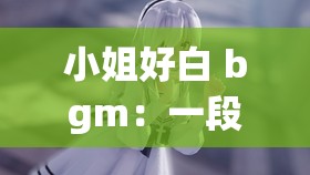 小姐好白 bgm：一段让人陶醉的经典旋律