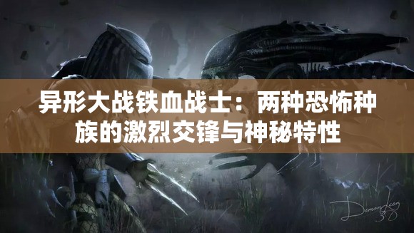 异形大战铁血战士：两种恐怖种族的激烈交锋与神秘特性