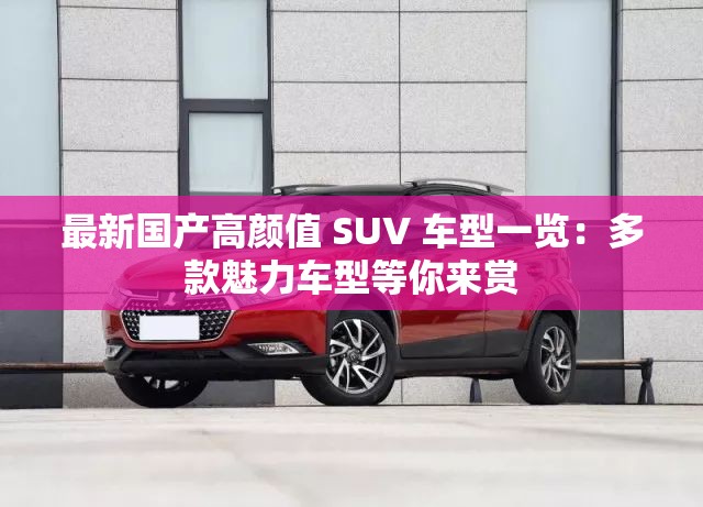 最新国产高颜值 SUV 车型一览：多款魅力车型等你来赏