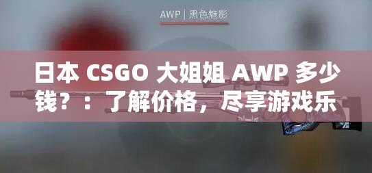 日本 CSGO 大姐姐 AWP 多少钱？：了解价格，尽享游戏乐趣