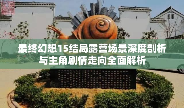 最终幻想15结局露营场景深度剖析与主角剧情走向全面解析