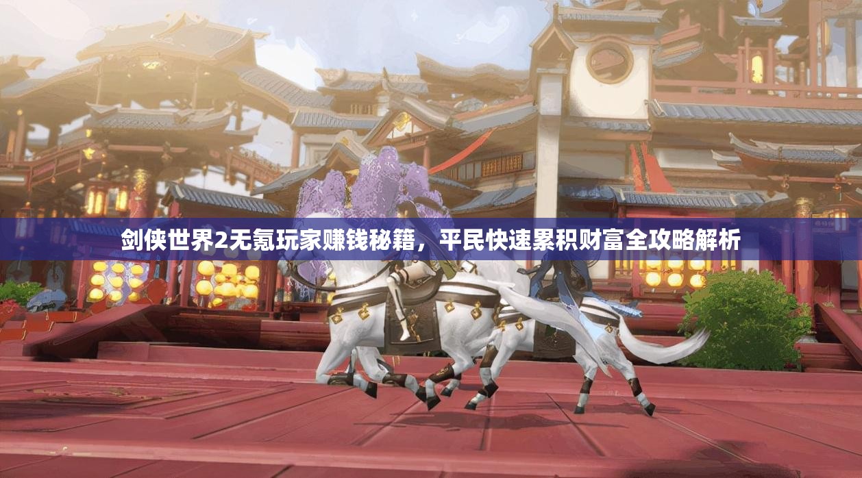 剑侠世界2无氪玩家赚钱秘籍，平民快速累积财富全攻略解析