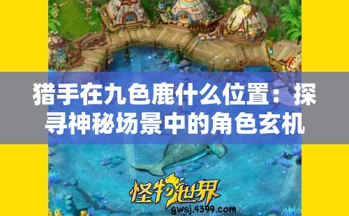 猎手在九色鹿什么位置：探寻神秘场景中的角色玄机