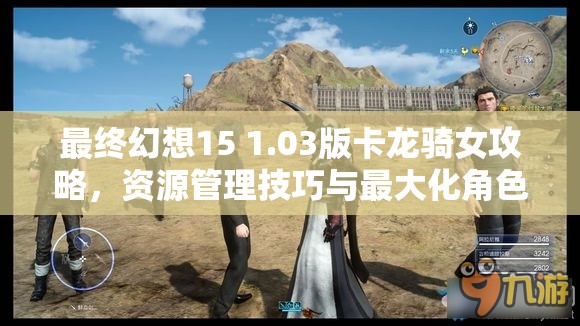 最终幻想15 1.03版卡龙骑女攻略，资源管理技巧与最大化角色价值策略
