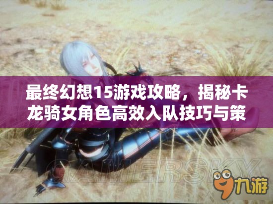 最终幻想15游戏攻略，揭秘卡龙骑女角色高效入队技巧与策略
