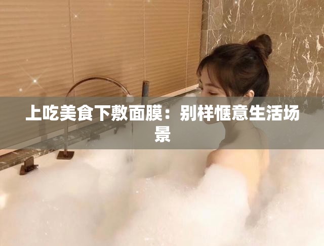 上吃美食下敷面膜：别样惬意生活场景