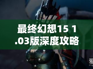 最终幻想15 1.03版深度攻略，卡龙骑女战斗与技巧要点全面揭秘