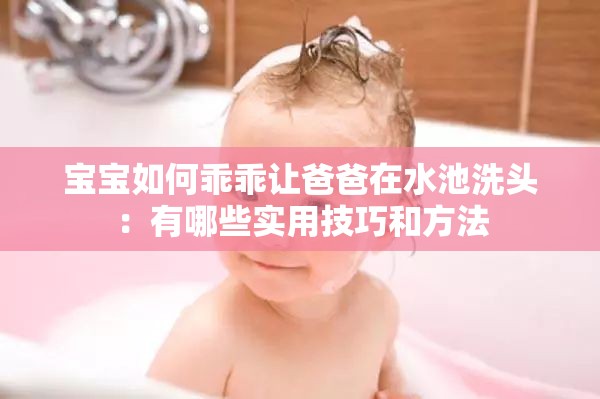 宝宝如何乖乖让爸爸在水池洗头：有哪些实用技巧和方法