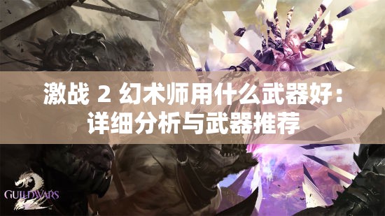 激战 2 幻术师用什么武器好：详细分析与武器推荐