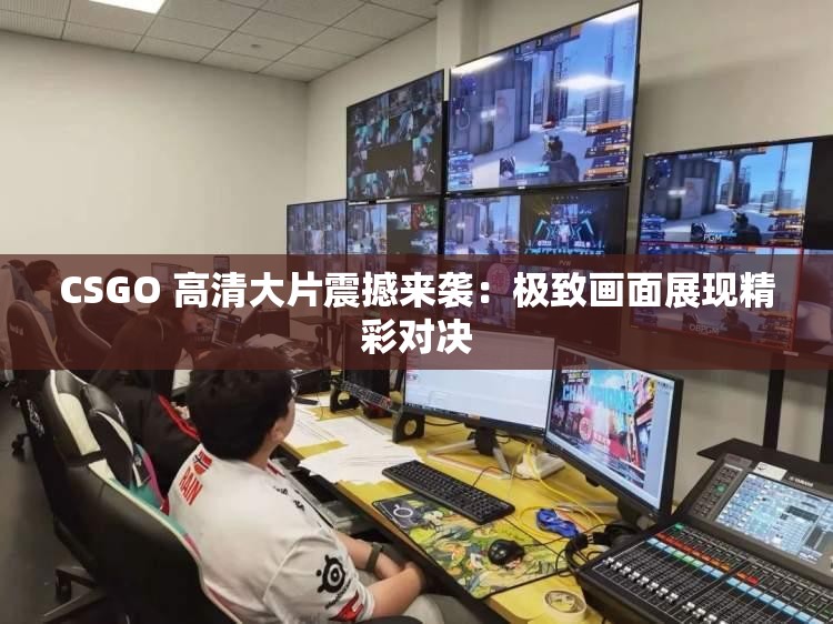 CSGO 高清大片震撼来袭：极致画面展现精彩对决