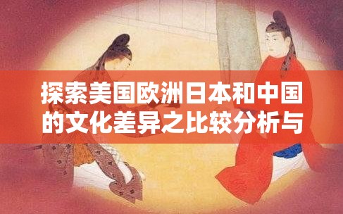 探索美国欧洲日本和中国的文化差异之比较分析与深度解读