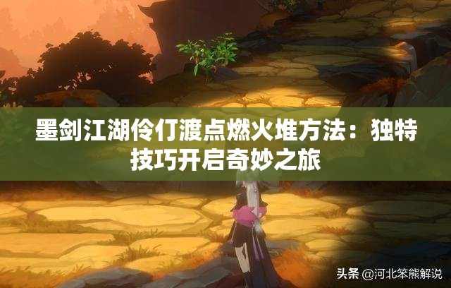 墨剑江湖伶仃渡点燃火堆方法：独特技巧开启奇妙之旅