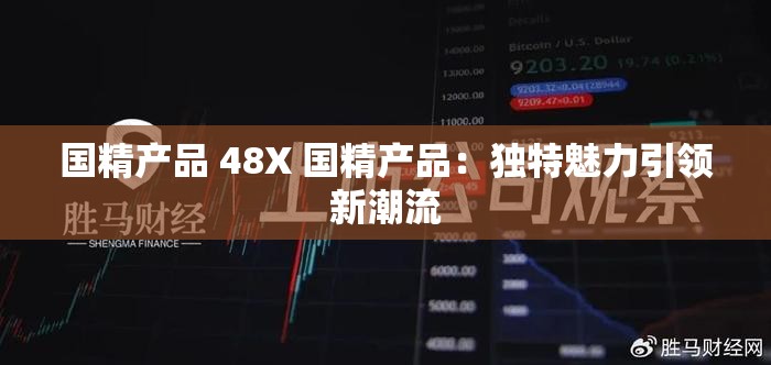国精产品 48X 国精产品：独特魅力引领新潮流