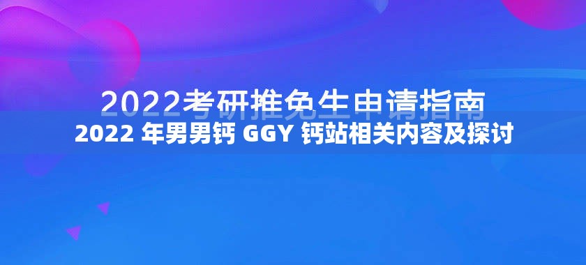 2022 年男男钙 GGY 钙站相关内容及探讨