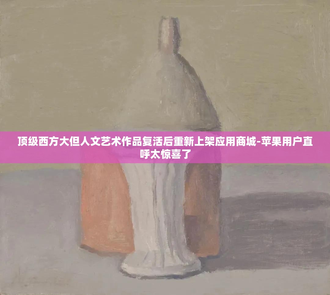 顶级西方大但人文艺术作品复活后重新上架应用商城-苹果用户直呼太惊喜了