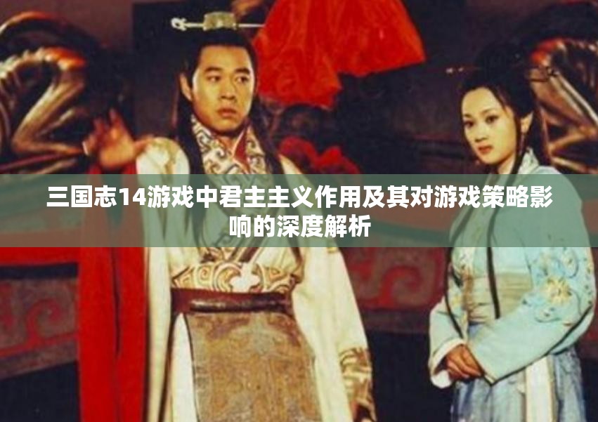 三国志14游戏中君主主义作用及其对游戏策略影响的深度解析