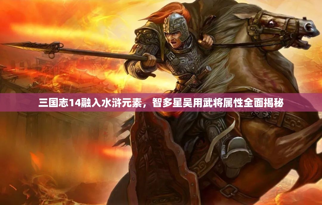 三国志14融入水浒元素，智多星吴用武将属性全面揭秘