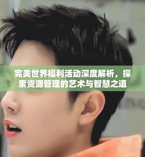 完美世界福利活动深度解析，探索资源管理的艺术与智慧之道