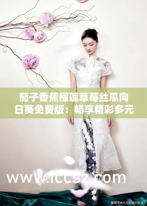 茄子香蕉榴莲草莓丝瓜向日葵免费版：畅享精彩多元内容