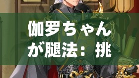 伽罗ちゃんが腿法：挑战极限的魅力奥义